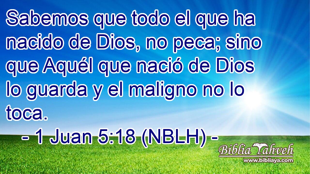  Sabemos que todo el que ha nacido de Dios, no peca; sino que Aquél que nació de Dios lo guarda y el maligno no lo toca. 