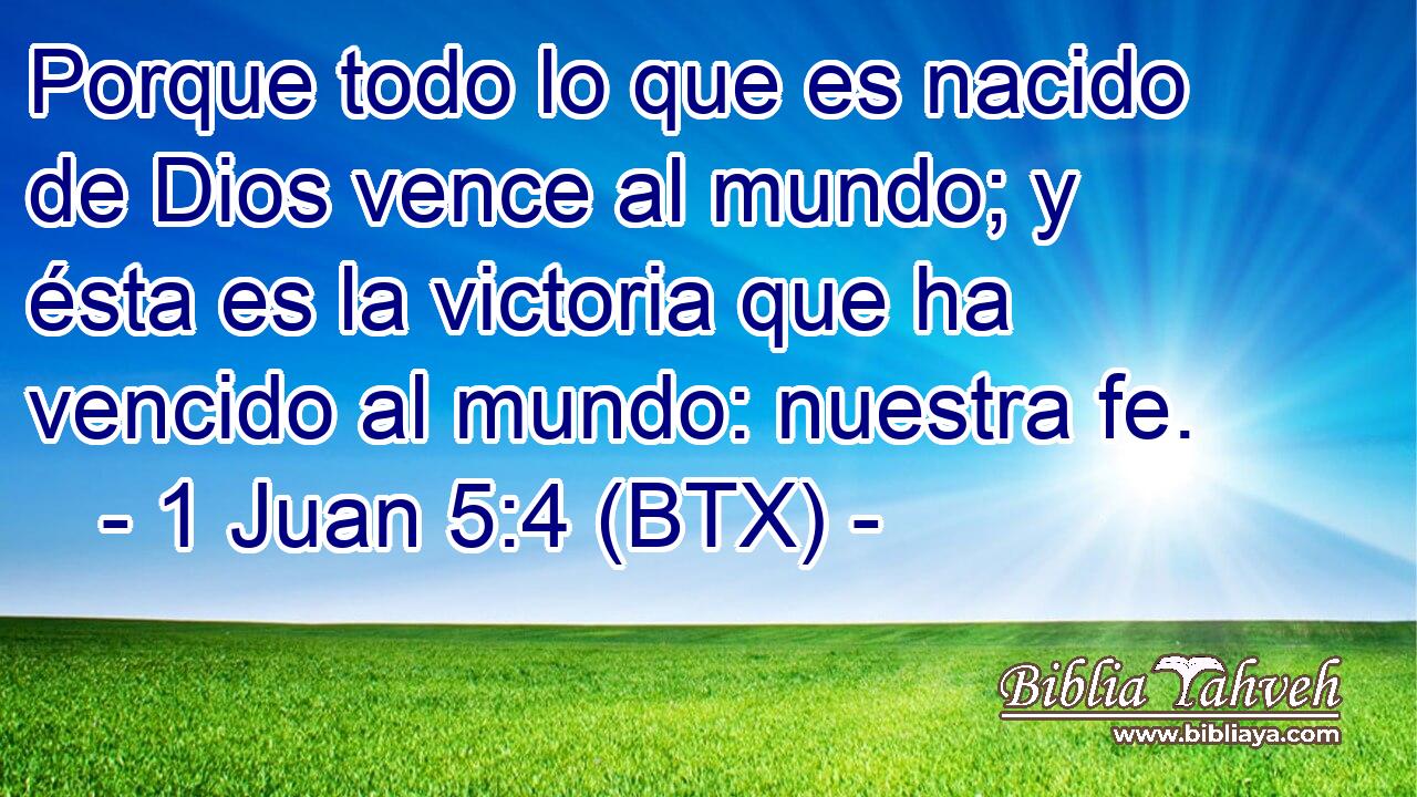 Porque todo lo que es nacido de Dios vence al mundo; y ésta es la victoria que ha vencido al mundo: nuestra fe.