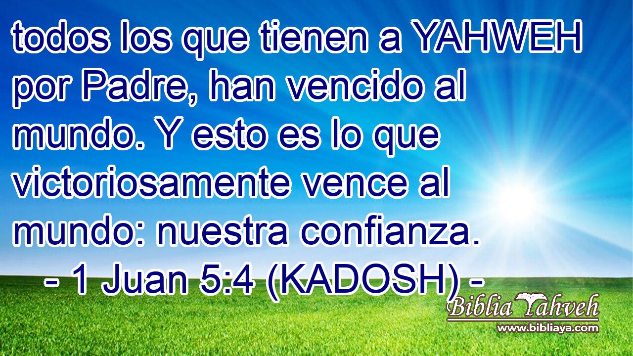  todos los que tienen a YAHWEH por Padre, han vencido al mundo. Y esto es lo que victoriosamente vence al mundo: nuestra confianza. 