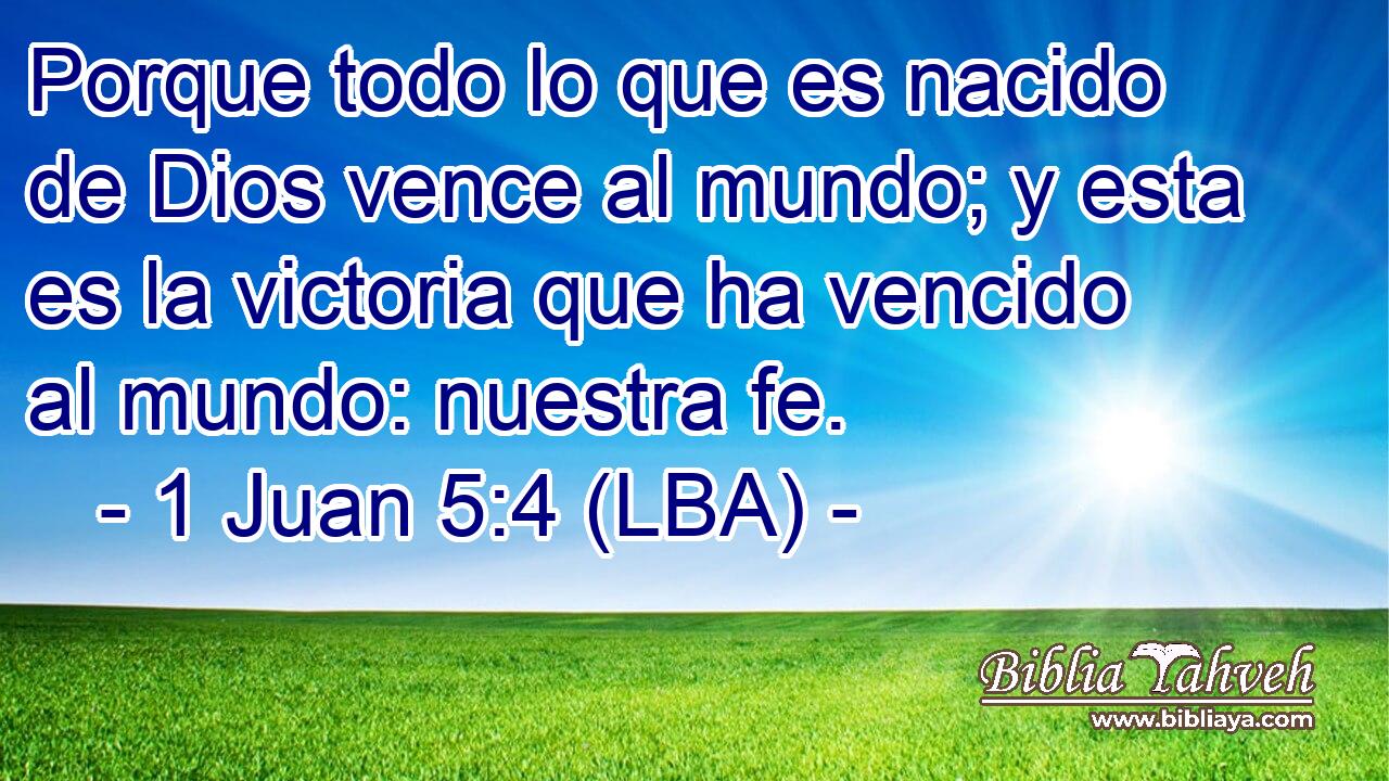 Porque todo lo que es nacido de Dios vence al mundo; y esta es la victoria que ha vencido al mundo: nuestra fe.