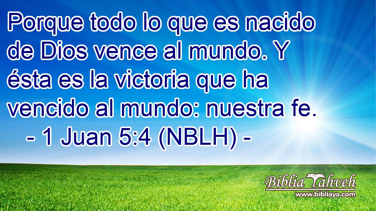  Porque todo lo que es nacido de Dios vence al mundo. Y ésta es la victoria que ha vencido al mundo: nuestra fe. 