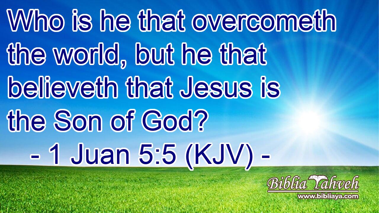 Who is he that overcometh the world, but he that believeth that Jesus is the Son of God?