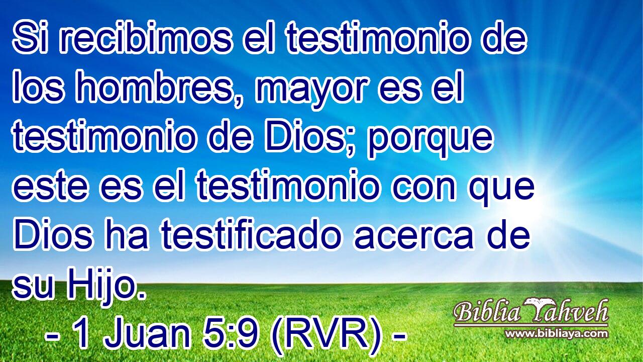 Si recibimos el testimonio de los hombres, mayor es el testimonio de Dios; porque este es el testimonio con que Dios ha testificado acerca de su Hijo.