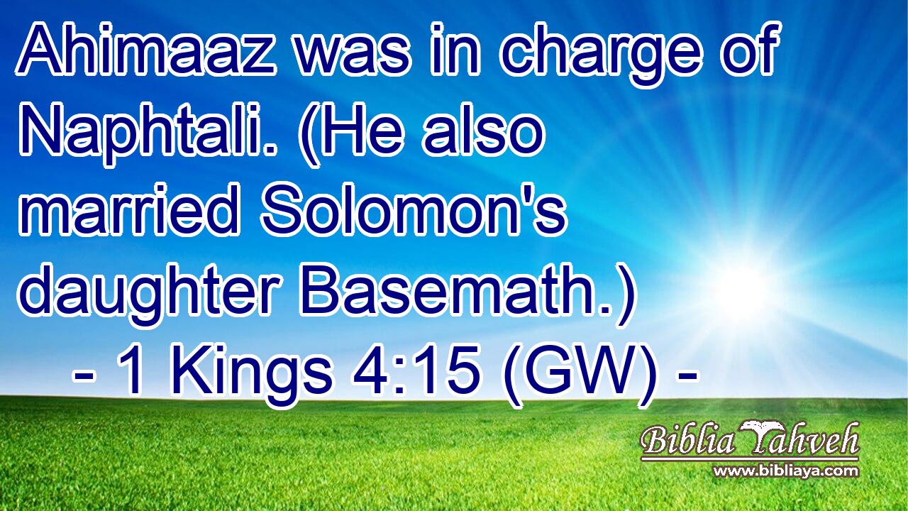  Ahimaaz was in charge of Naphtali. (He also married Solomon's daughter Basemath.)