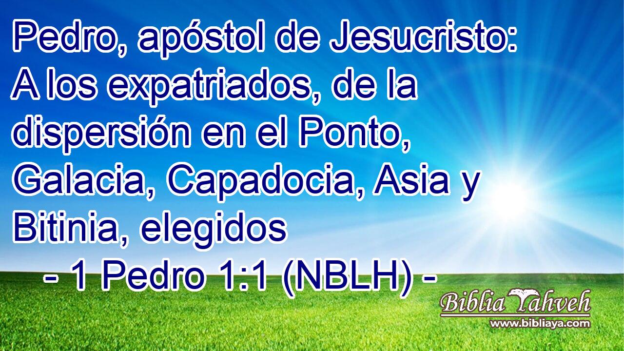  Pedro, apóstol de Jesucristo: A los expatriados, de la dispersión en el Ponto, Galacia, Capadocia, Asia y Bitinia, elegidos 
