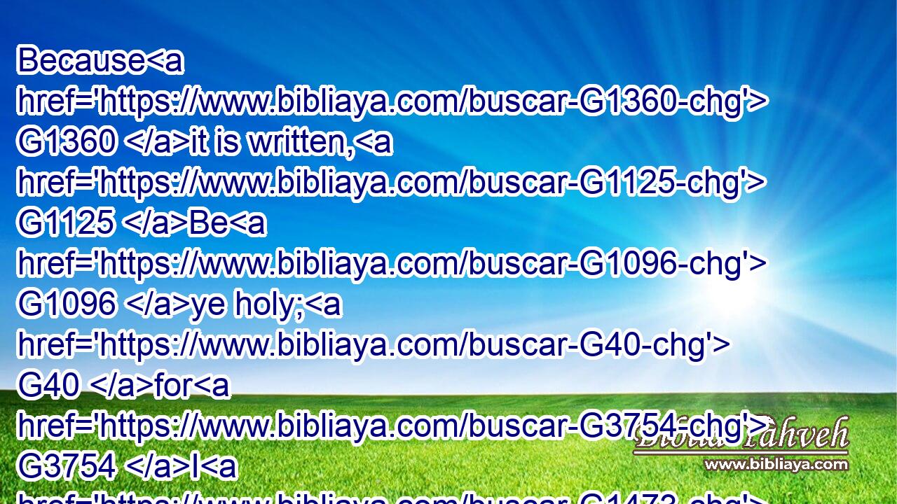 Because G1360 it is written, G1125 Be G1096 ye holy; G40 for G3754 I G1473 am G1510 holy.G40