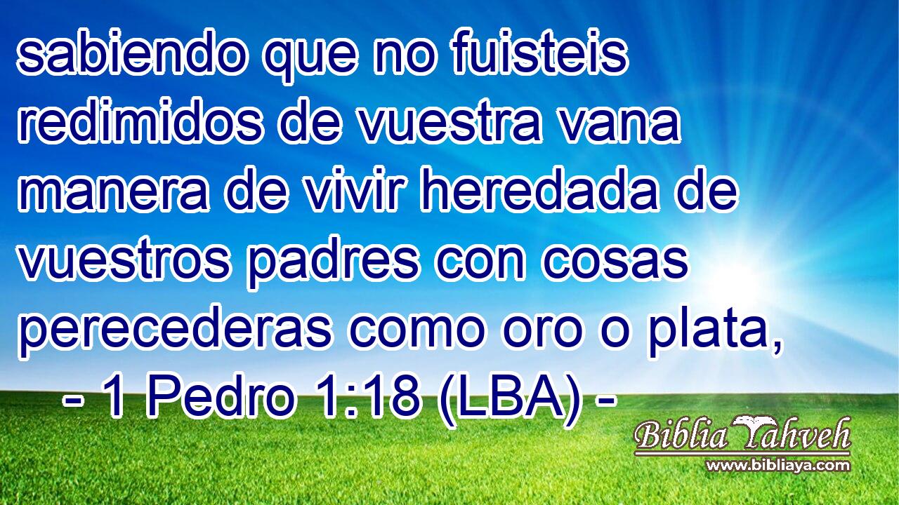 sabiendo que no fuisteis redimidos de vuestra vana manera de vivir heredada de vuestros padres con cosas perecederas como oro o plata,