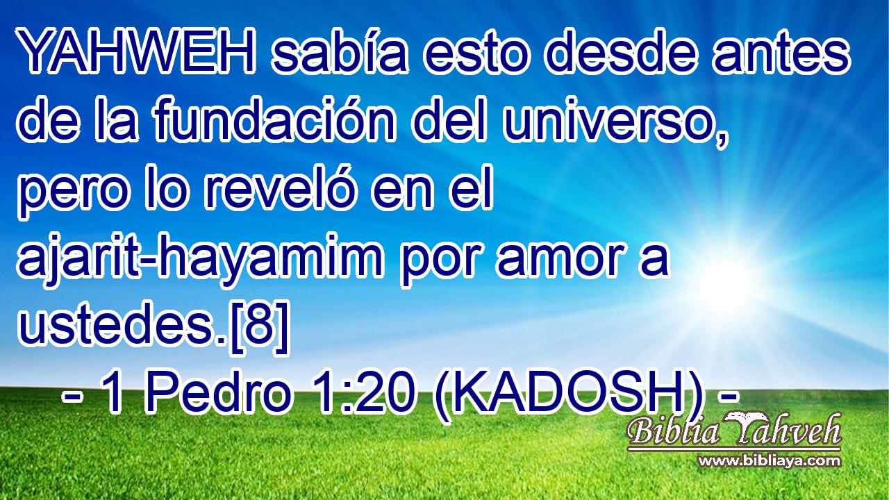  YAHWEH sabía esto desde antes de la fundación del universo, pero lo reveló en el ajarit-hayamim por amor a ustedes.[8] 