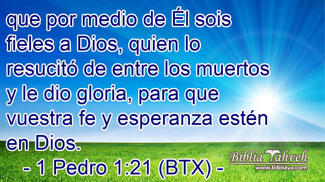 que por medio de Él sois fieles a Dios, quien lo resucitó de entre los muertos y le dio gloria, para que vuestra fe y esperanza estén en Dios.