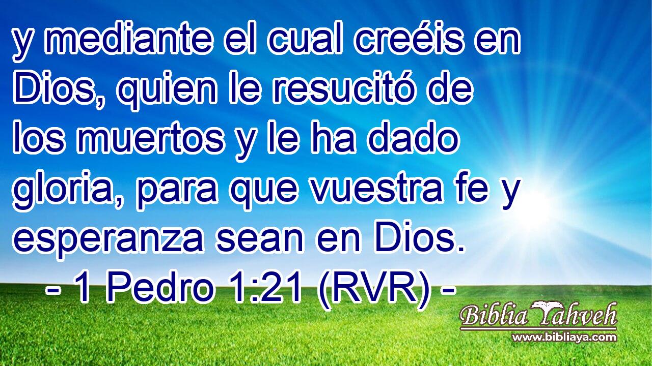 y mediante el cual creéis en Dios, quien le resucitó de los muertos y le ha dado gloria, para que vuestra fe y esperanza sean en Dios.