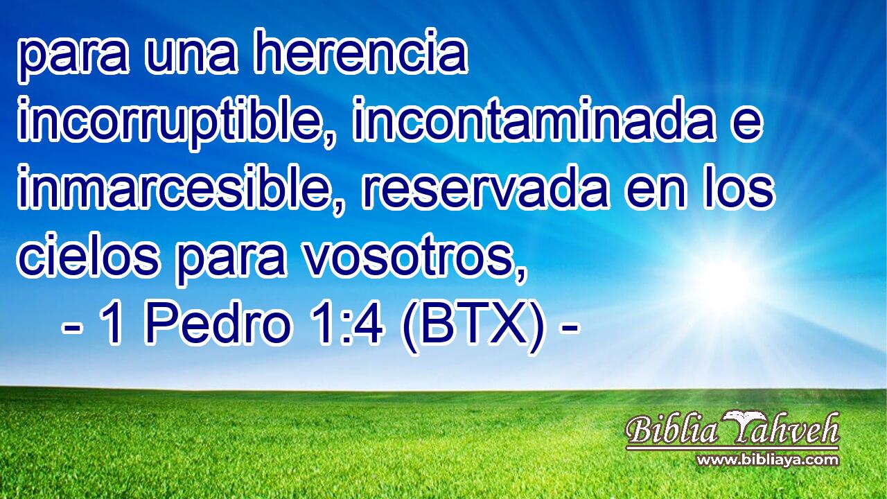 para una herencia incorruptible, incontaminada e inmarcesible, reservada en los cielos para vosotros,
