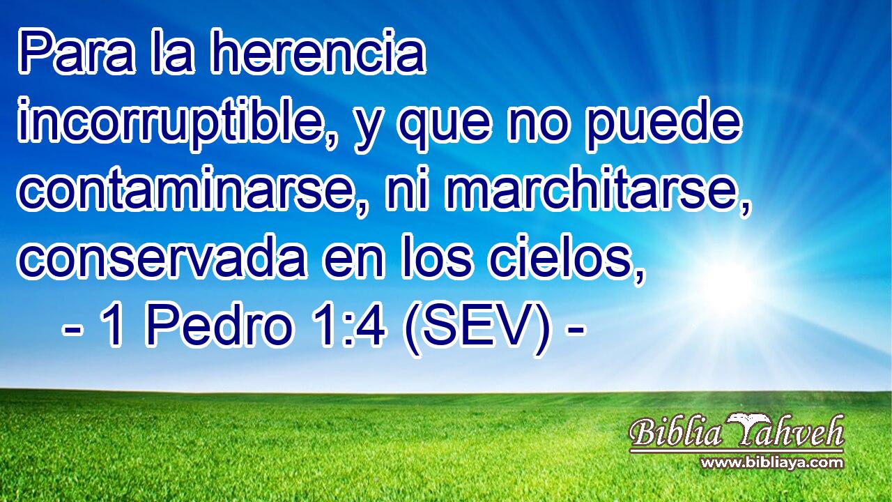 Para la herencia incorruptible, y que no puede contaminarse, ni marchitarse, conservada en los cielos,