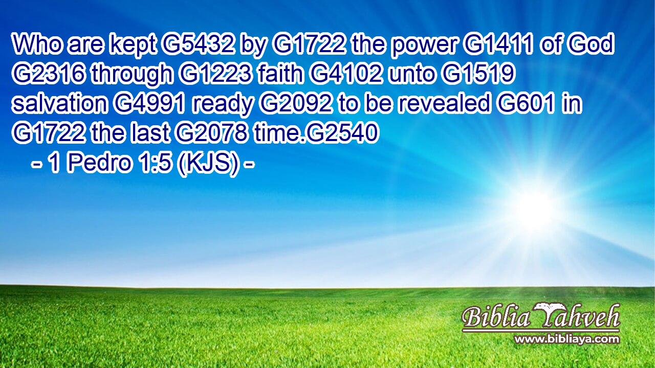 Who are kept G5432 by G1722 the power G1411 of God G2316 through G1223 faith G4102 unto G1519 salvation G4991 ready G2092 to be revealed G601 in G1722 the last G2078 time.G2540