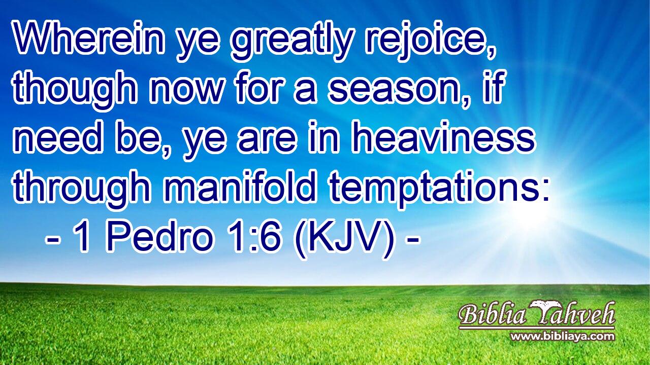 Wherein ye greatly rejoice, though now for a season, if need be, ye are in heaviness through manifold temptations: