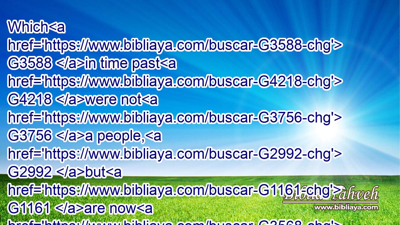 Which G3588 in time past G4218 were not G3756 a people, G2992 but G1161 are now G3568 the people G2992 of God: G2316 which had not obtained mercy, G1653  G3756 but G1161 now G3568 have obtained mercy.G1653