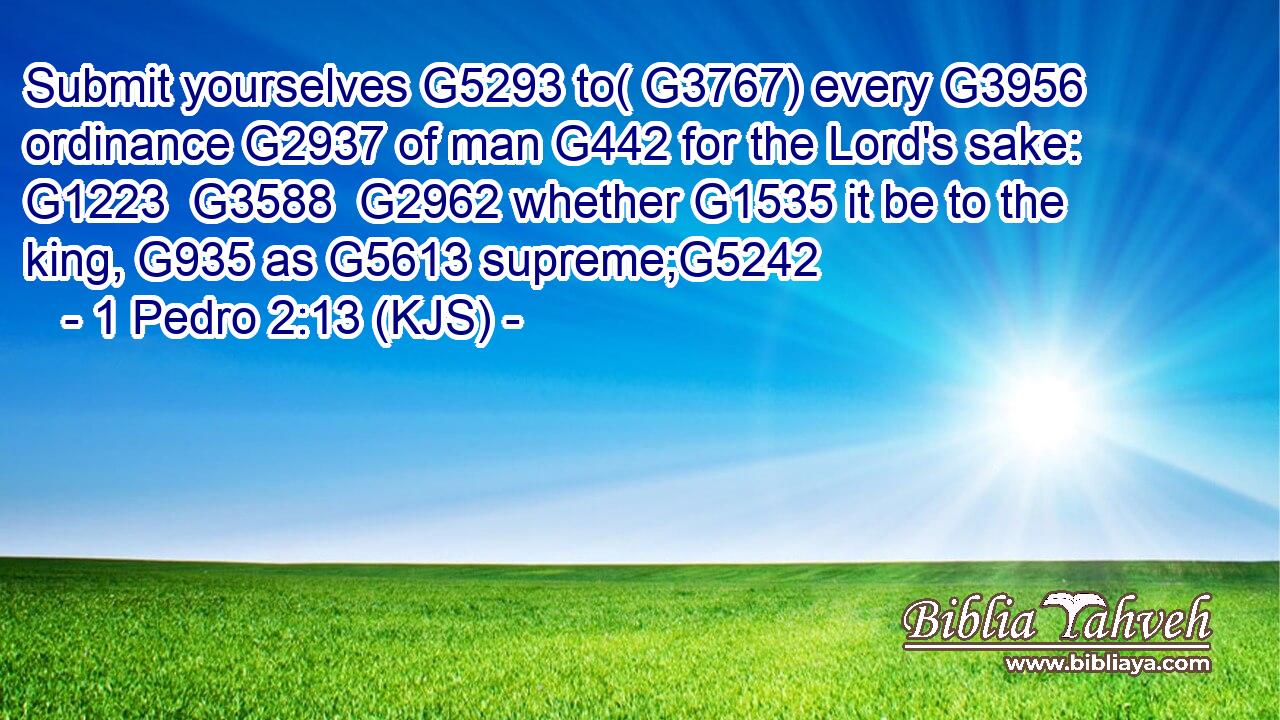 Submit yourselves G5293 to( G3767) every G3956 ordinance G2937 of man G442 for the Lord's sake: G1223  G3588  G2962 whether G1535 it be to the king, G935 as G5613 supreme;G5242