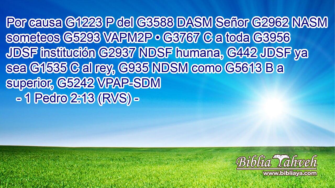 Por causa G1223 P del G3588 DASM Señor G2962 NASM someteos G5293 VAPM2P • G3767 C a toda G3956 JDSF institución G2937 NDSF humana, G442 JDSF ya sea G1535 C al rey, G935 NDSM como G5613 B a superior, G5242 VPAP-SDM 