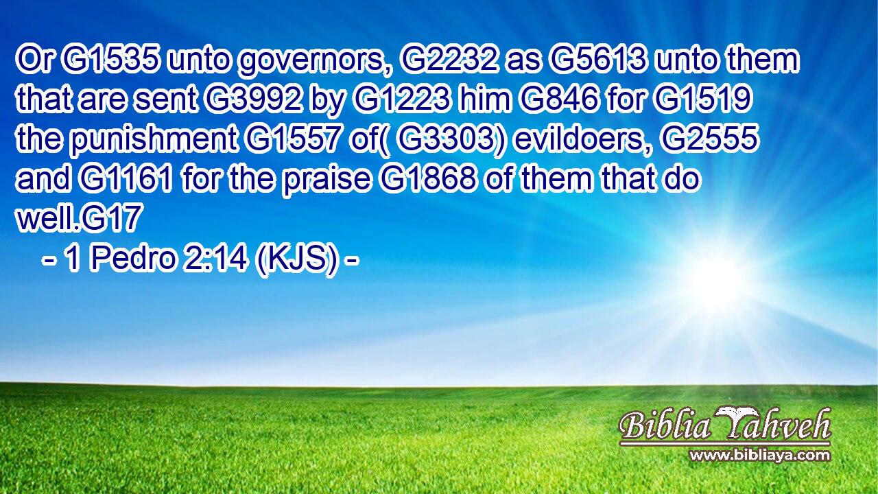 Or G1535 unto governors, G2232 as G5613 unto them that are sent G3992 by G1223 him G846 for G1519 the punishment G1557 of( G3303) evildoers, G2555 and G1161 for the praise G1868 of them that do well.G17