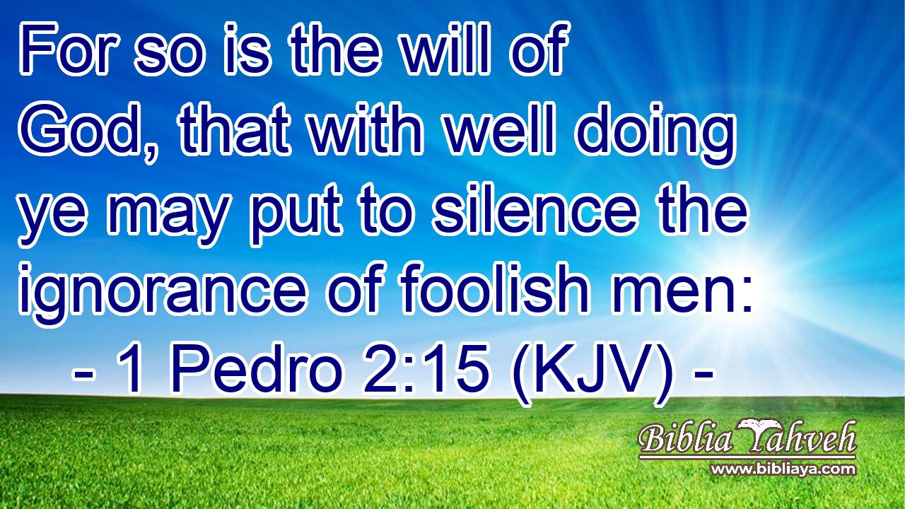 For so is the will of God, that with well doing ye may put to silence the ignorance of foolish men: