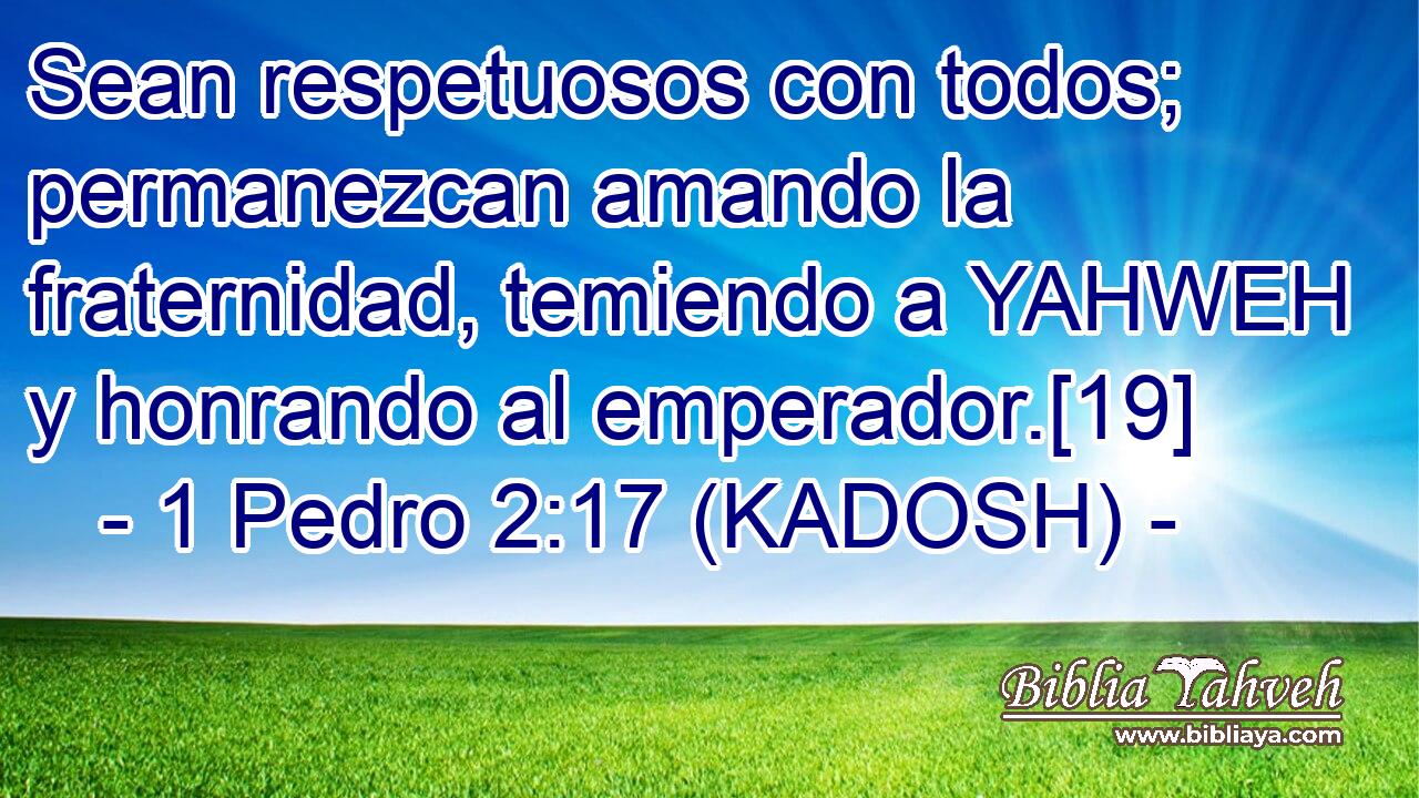  Sean respetuosos con todos; permanezcan amando la fraternidad, temiendo a YAHWEH y honrando al emperador.[19] 