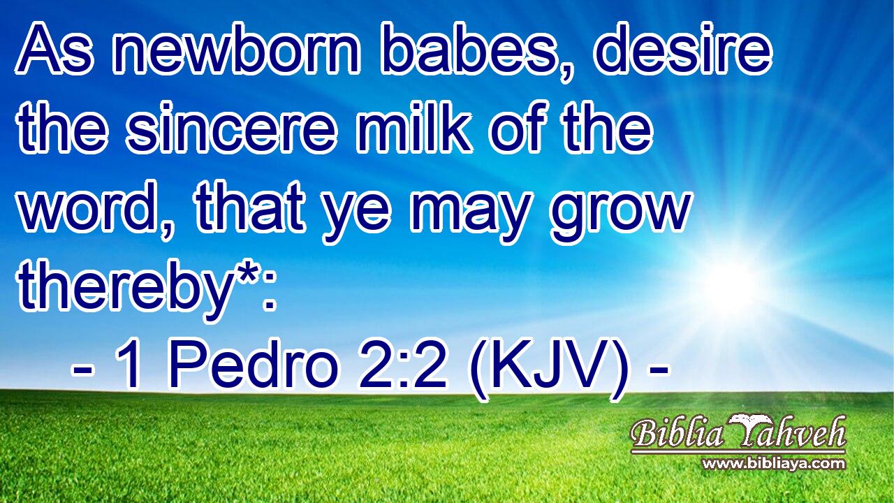 As newborn babes, desire the sincere milk of the word, that ye may grow thereby*: