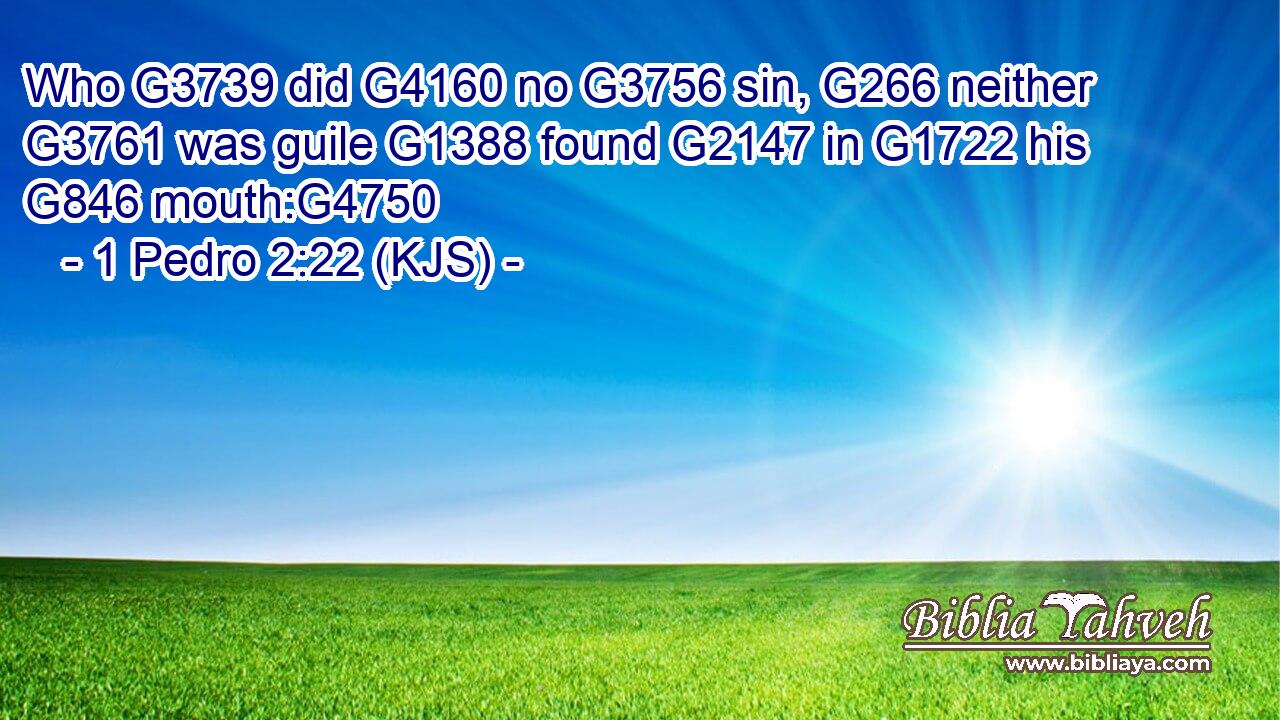 Who G3739 did G4160 no G3756 sin, G266 neither G3761 was guile G1388 found G2147 in G1722 his G846 mouth:G4750