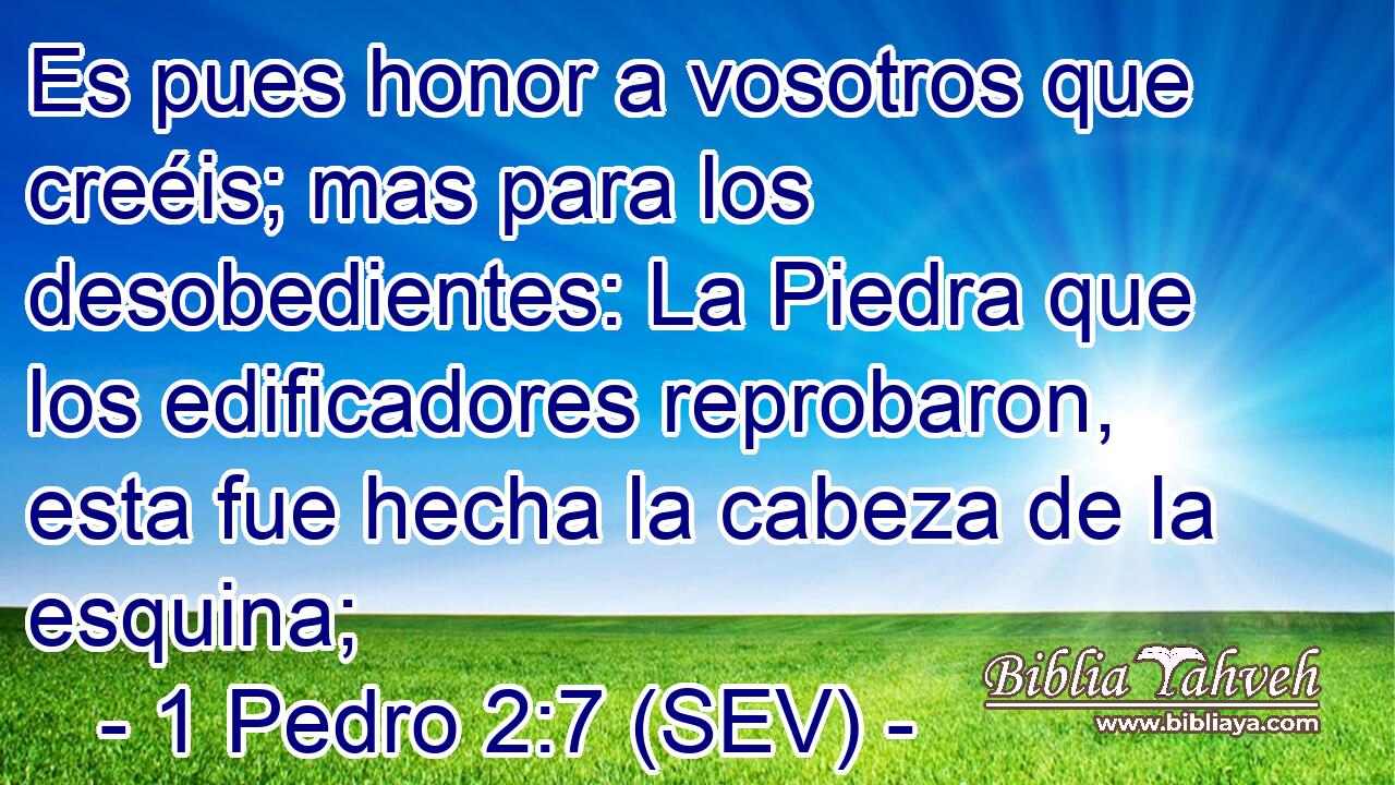 Es pues honor a vosotros que creéis; mas para los desobedientes: La Piedra que los edificadores reprobaron, esta fue hecha la cabeza de la esquina;