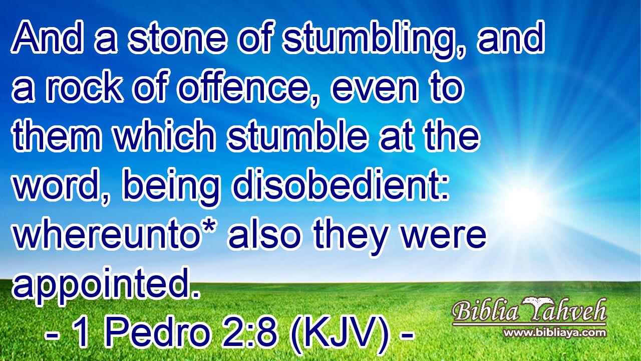 And a stone of stumbling, and a rock of offence, even to them which stumble at the word, being disobedient: whereunto* also they were appointed.