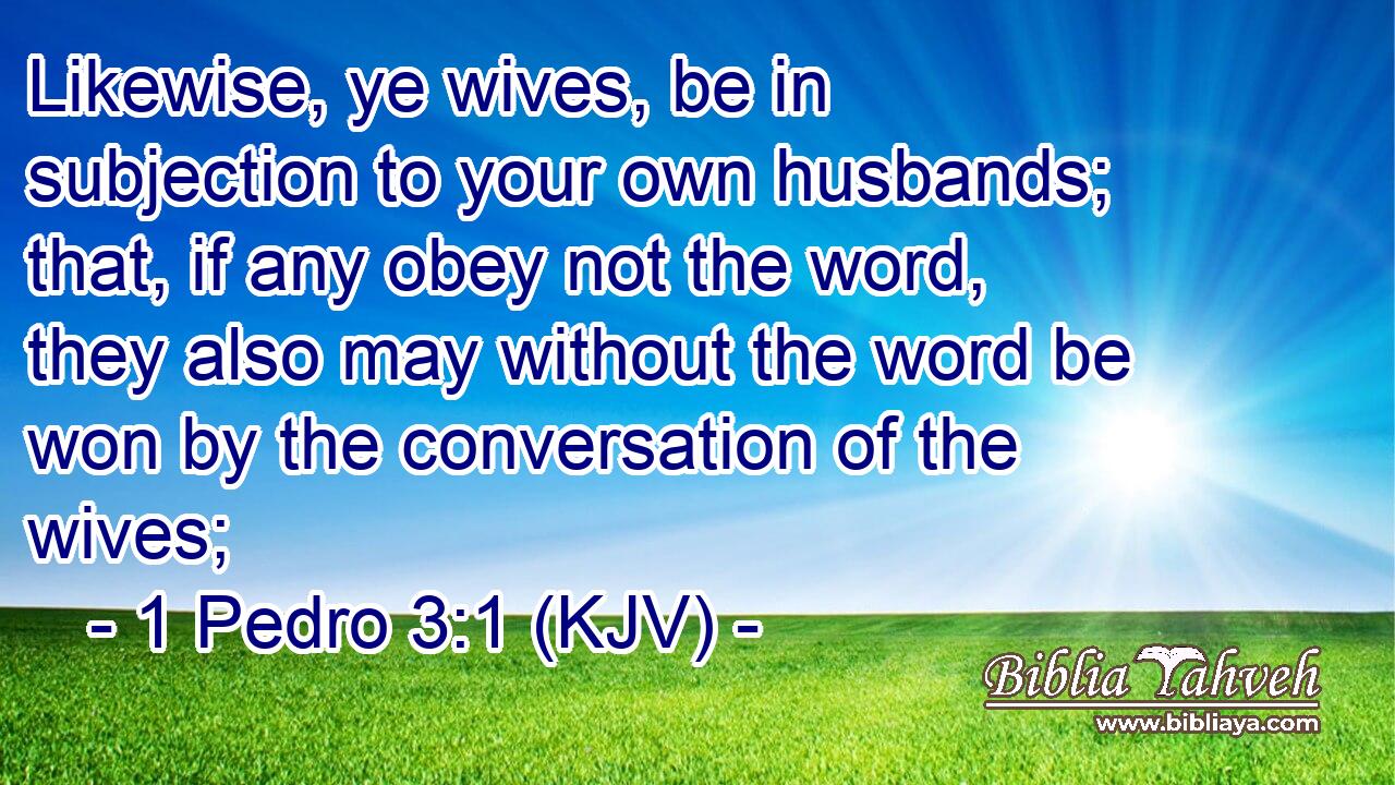 Likewise, ye wives, be in subjection to your own husbands; that, if any obey not the word, they also may without the word be won by the conversation of the wives;