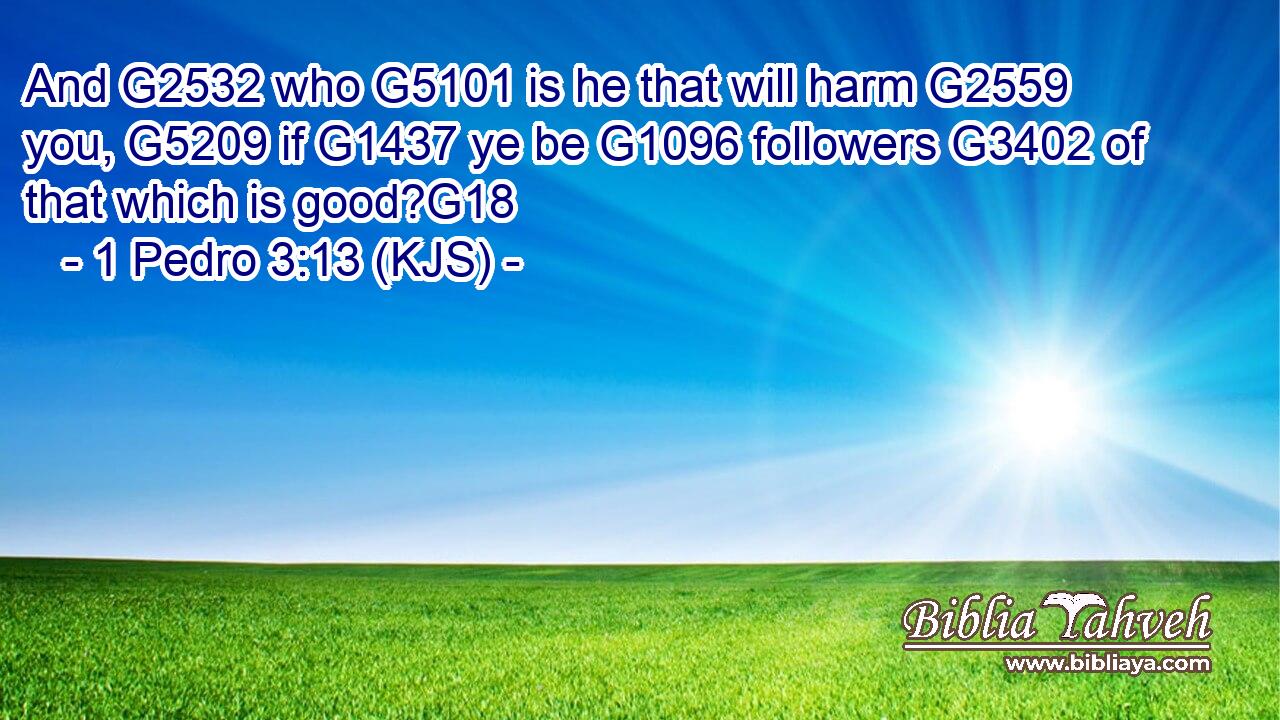 And G2532 who G5101 is he that will harm G2559 you, G5209 if G1437 ye be G1096 followers G3402 of that which is good?G18