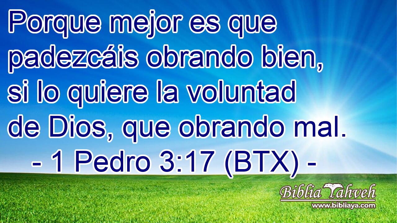 Porque mejor es que padezcáis obrando bien, si lo quiere la voluntad de Dios, que obrando mal.