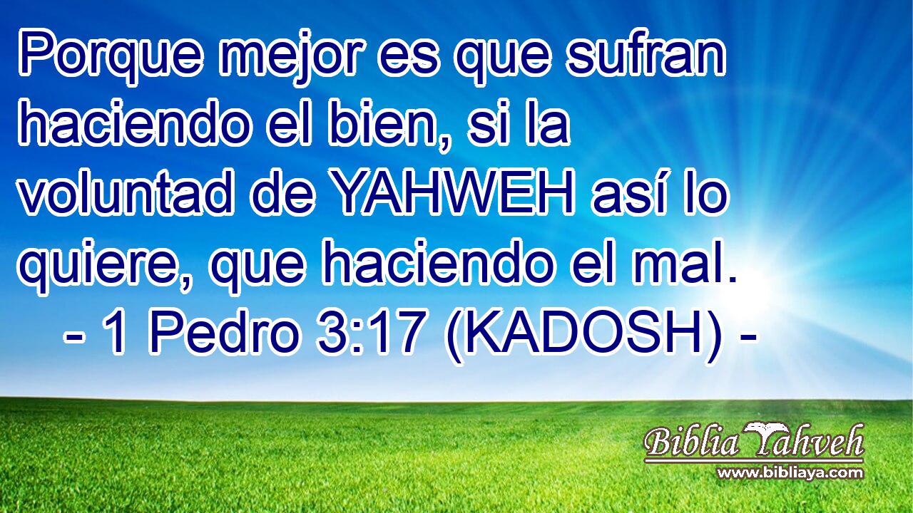  Porque mejor es que sufran haciendo el bien, si la voluntad de YAHWEH así lo quiere, que haciendo el mal. 