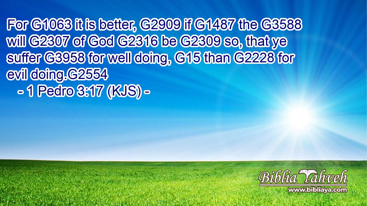 For G1063 it is better, G2909 if G1487 the G3588 will G2307 of God G2316 be G2309 so, that ye suffer G3958 for well doing, G15 than G2228 for evil doing.G2554