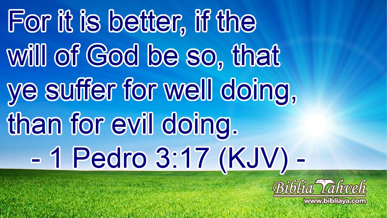 For it is better, if the will of God be so, that ye suffer for well doing, than for evil doing.