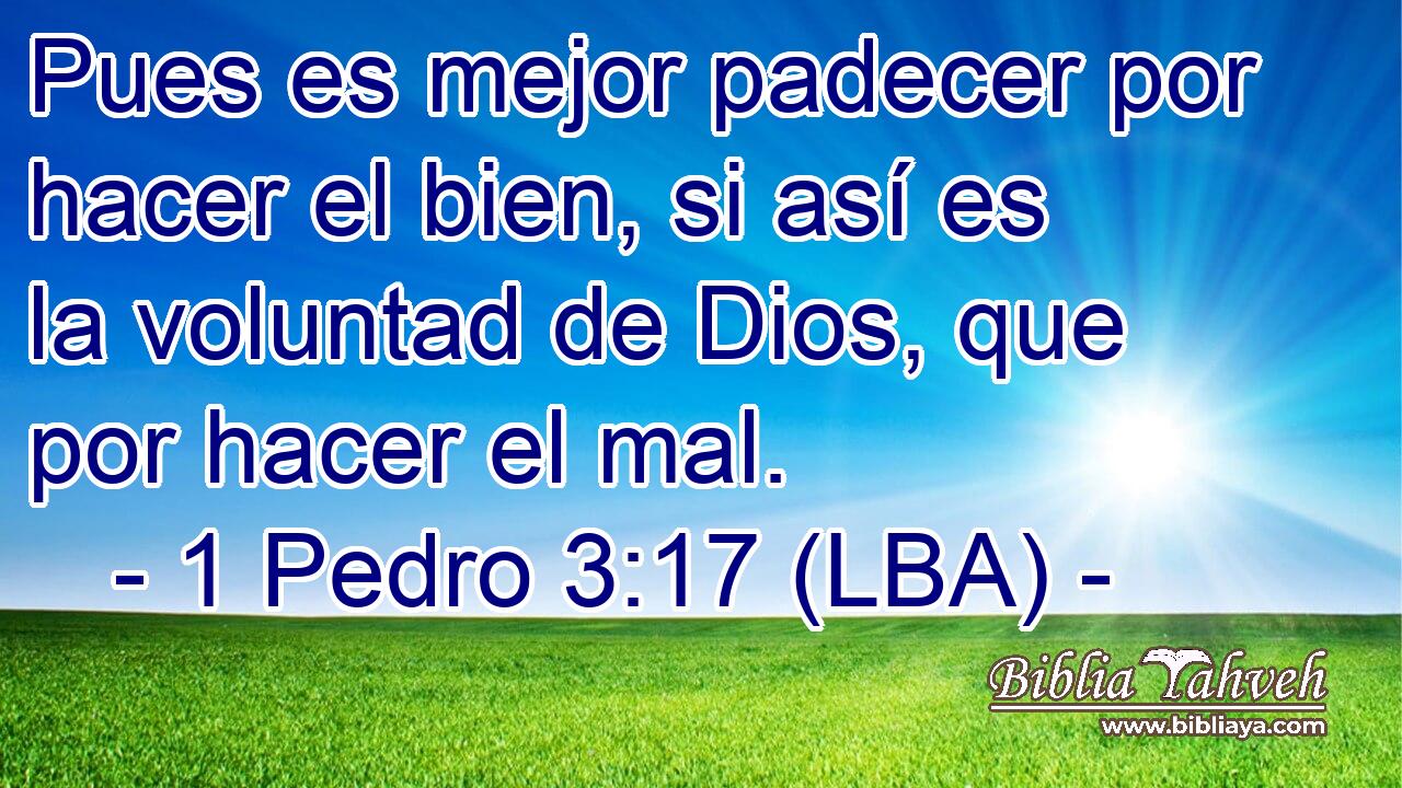 Pues es mejor padecer por hacer el bien, si así es la voluntad de Dios, que por hacer el mal.