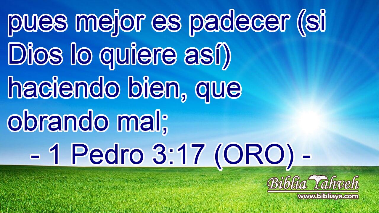  pues mejor es padecer (si Dios lo quiere así) haciendo bien, que obrando mal; 
