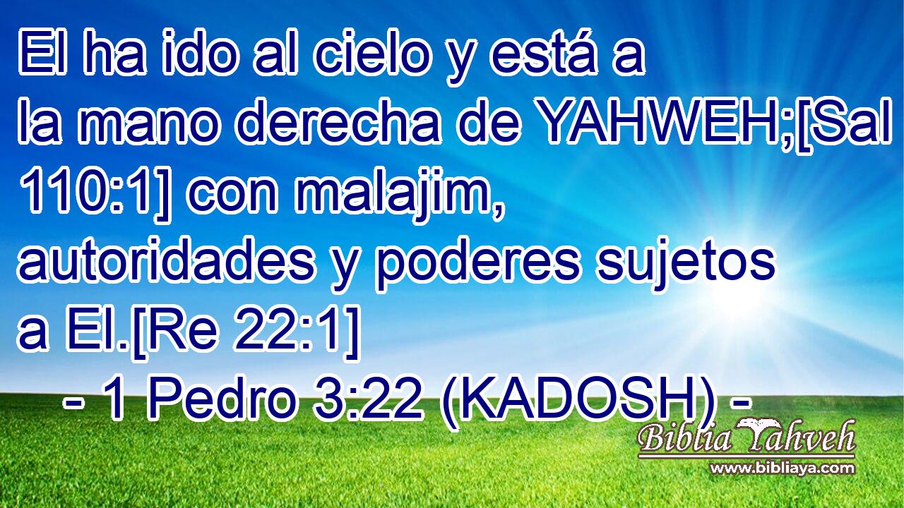  El ha ido al cielo y está a la mano derecha de YAHWEH;[Sal 110:1] con malajim, autoridades y poderes sujetos a El.[Re 22:1] 