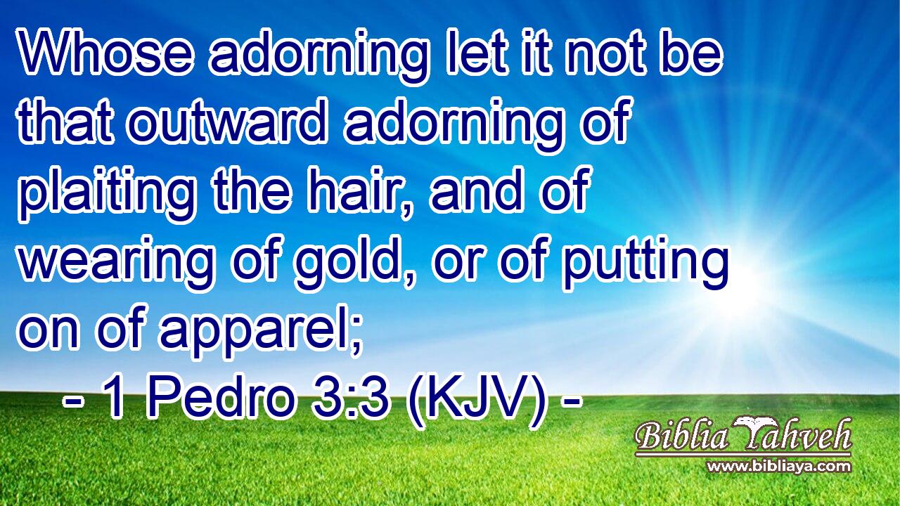 Whose adorning let it not be that outward adorning of plaiting the hair, and of wearing of gold, or of putting on of apparel;