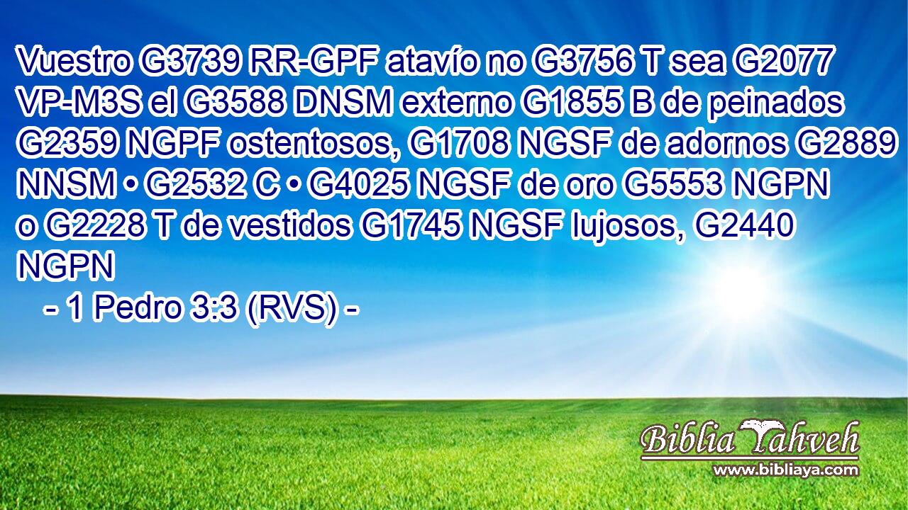 Vuestro G3739 RR-GPF atavío no G3756 T sea G2077 VP-M3S el G3588 DNSM externo G1855 B de peinados G2359 NGPF ostentosos, G1708 NGSF de adornos G2889 NNSM • G2532 C • G4025 NGSF de oro G5553 NGPN o G2228 T de vestidos G1745 NGSF lujosos, G2440 NGPN 