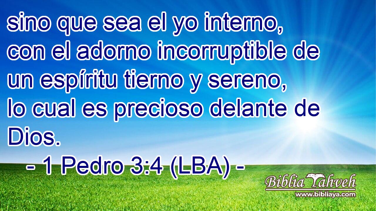 sino que sea el yo interno, con el adorno incorruptible de un espíritu tierno y sereno, lo cual es precioso delante de Dios.
