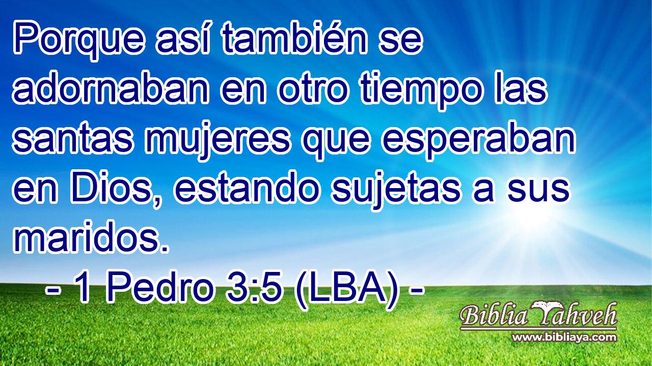Porque así también se adornaban en otro tiempo las santas mujeres que esperaban en Dios, estando sujetas a sus maridos.