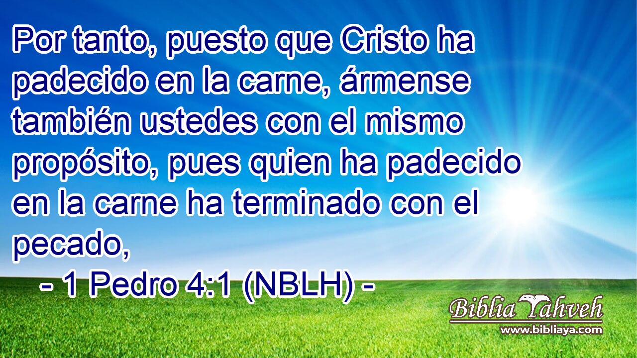 Por tanto, puesto que Cristo ha padecido en la carne, ármense también ustedes con el mismo propósito, pues quien ha padecido en la carne ha terminado con el pecado, 