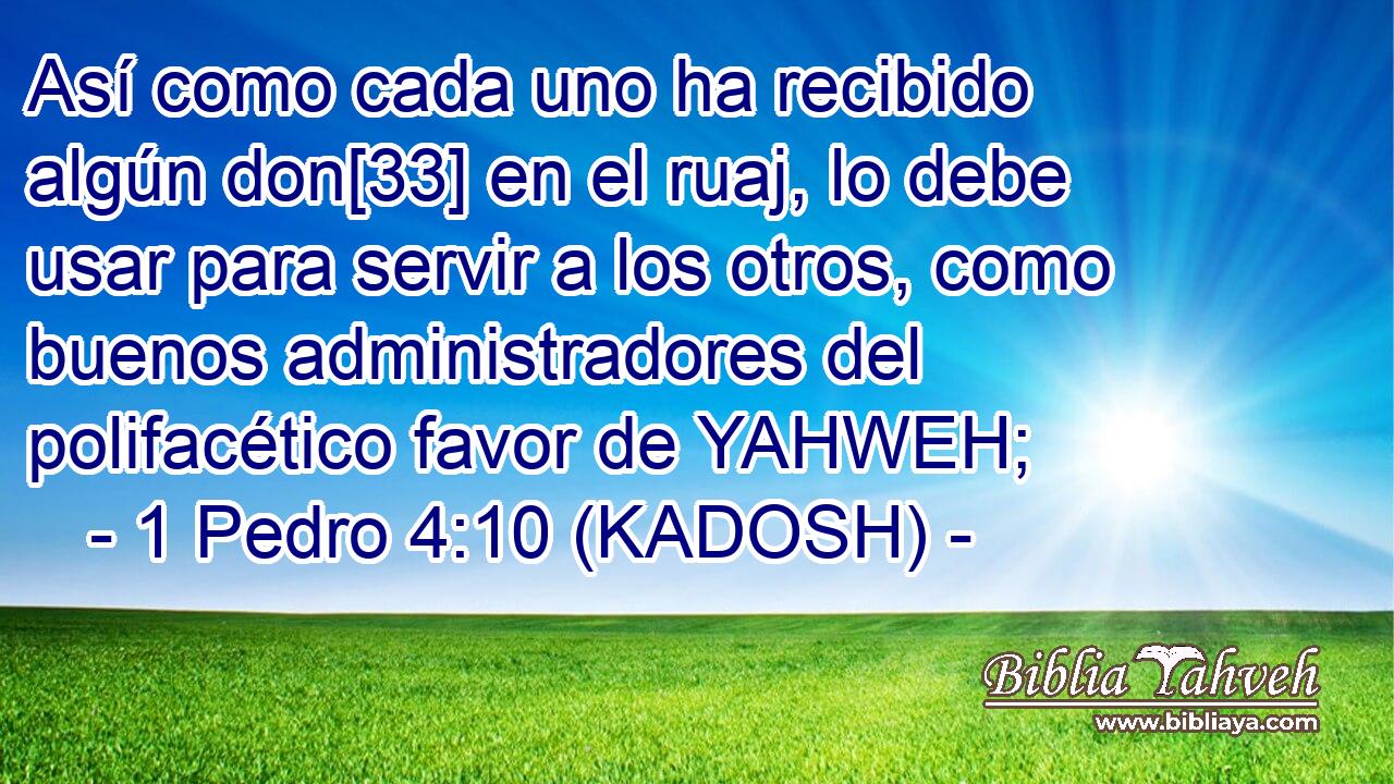  Así como cada uno ha recibido algún don[33] en el ruaj, lo debe usar para servir a los otros, como buenos administradores del polifacético favor de YAHWEH; 