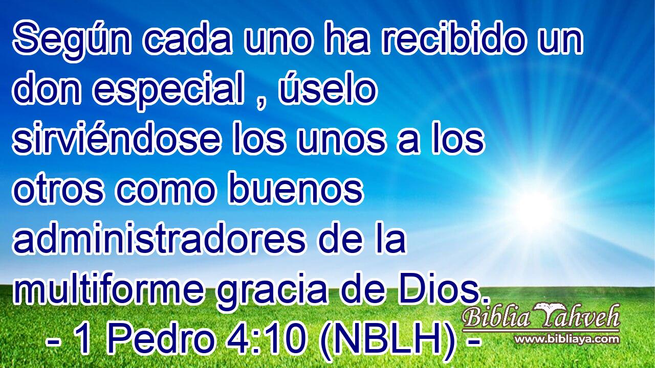  Según cada uno ha recibido un don especial , úselo sirviéndose los unos a los otros como buenos administradores de la multiforme gracia de Dios. 
