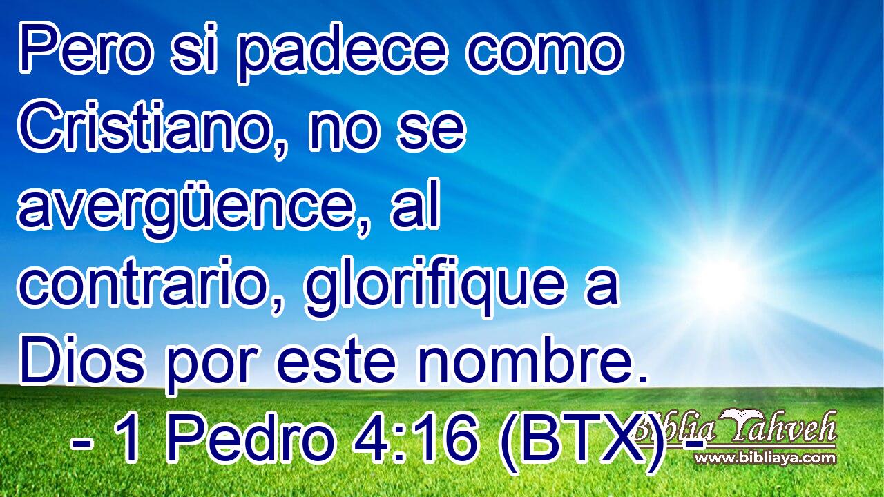 Pero si padece como Cristiano, no se avergüence, al contrario, glorifique a Dios por este nombre.