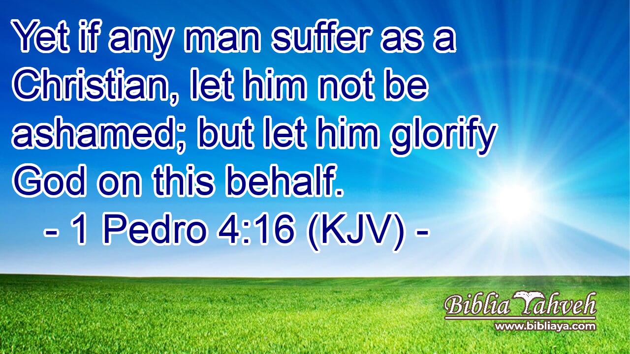 Yet if any man suffer as a Christian, let him not be ashamed; but let him glorify God on this behalf.