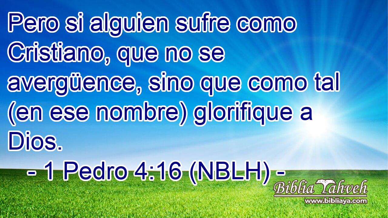  Pero si alguien sufre como Cristiano, que no se avergüence, sino que como tal (en ese nombre) glorifique a Dios. 