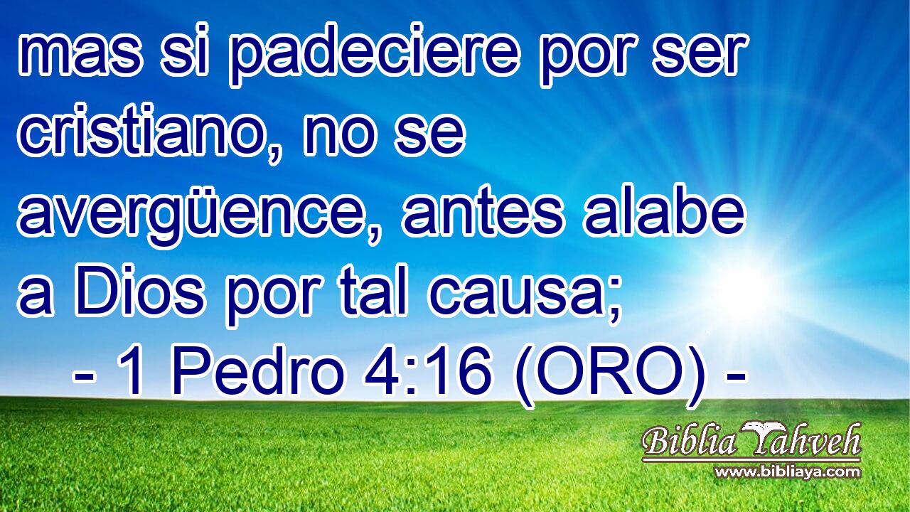 mas si padeciere por ser cristiano, no se avergüence, antes alabe a Dios por tal causa; 