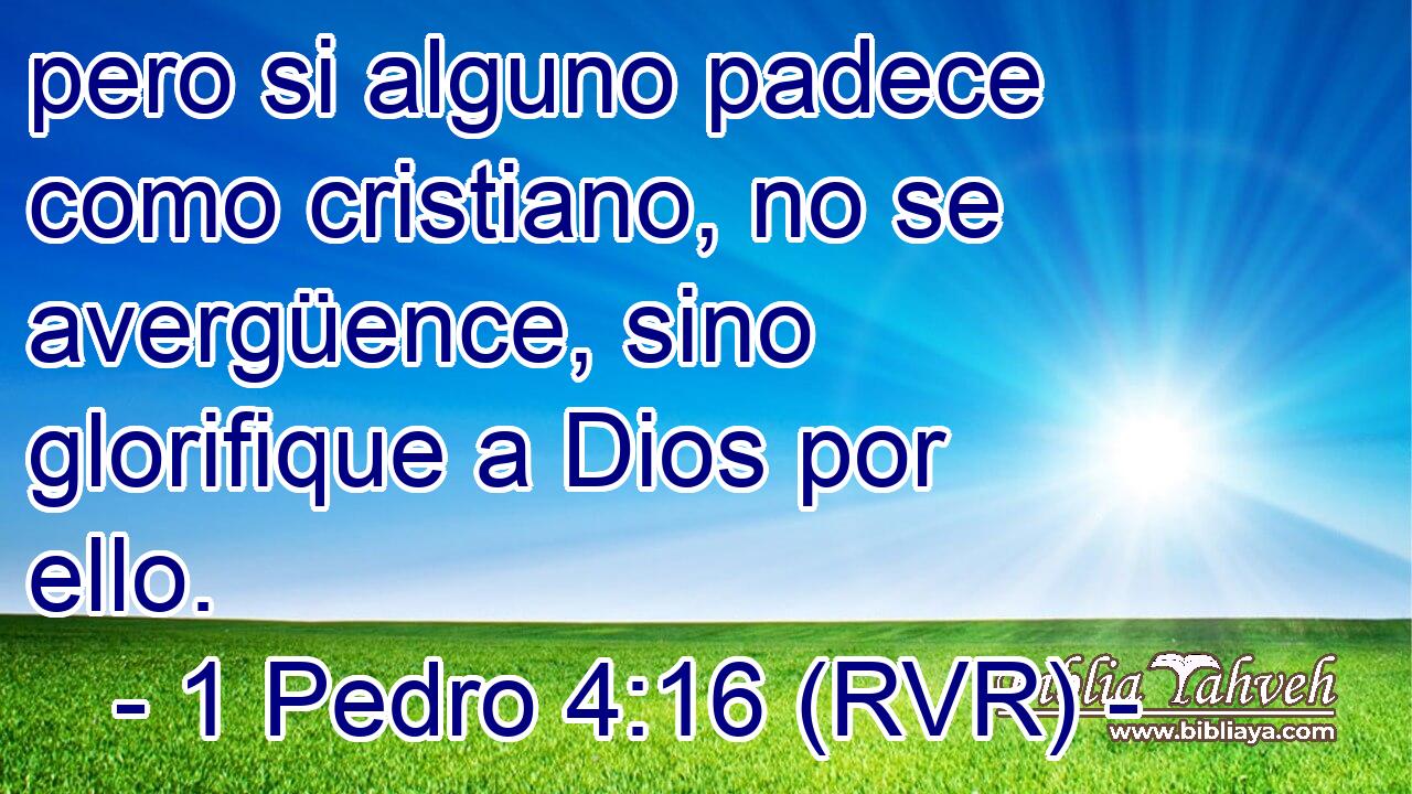 pero si alguno padece como cristiano, no se avergüence, sino glorifique a Dios por ello.