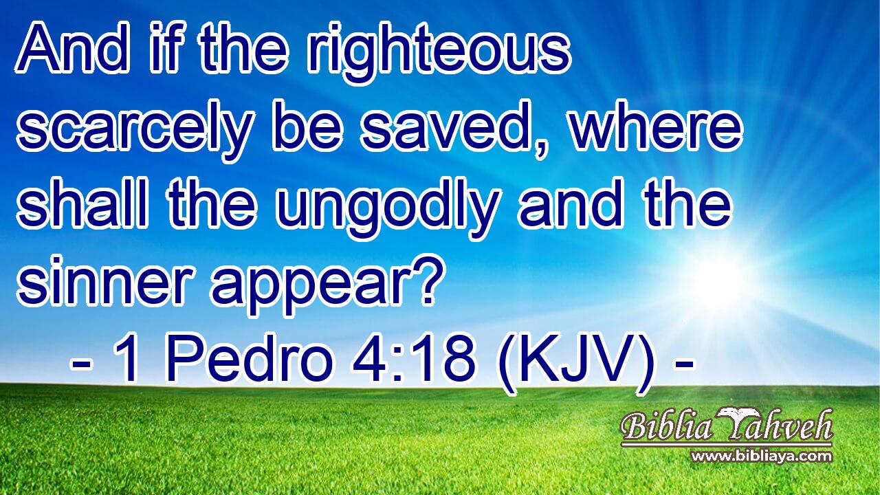 And if the righteous scarcely be saved, where shall the ungodly and the sinner appear?